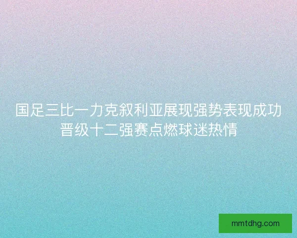 国足三比一力克叙利亚展现强势表现成功晋级十二强赛点燃球迷热情