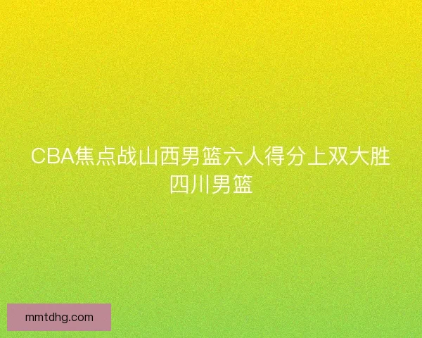 CBA焦点战山西男篮六人得分上双大胜四川男篮