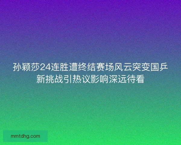 孙颖莎24连胜遭终结赛场风云突变国乒新挑战引热议影响深远待看