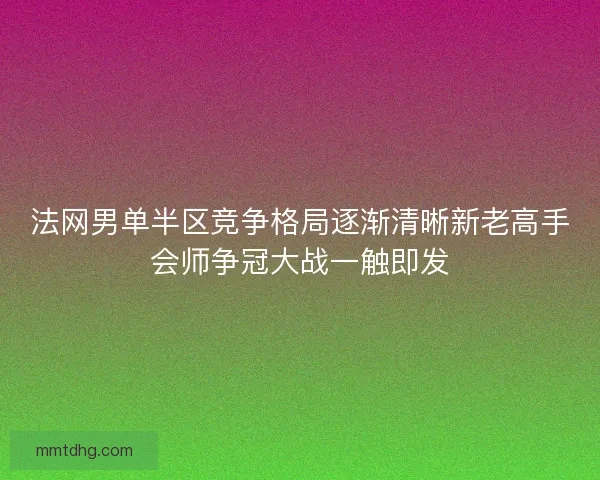 法网男单半区竞争格局逐渐清晰新老高手会师争冠大战一触即发