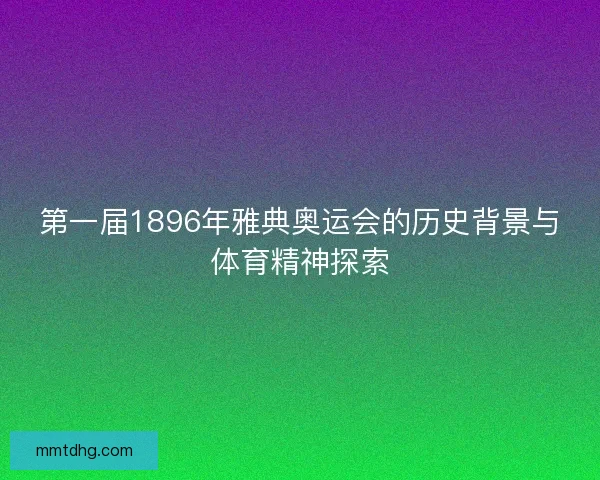 第一届1896年雅典奥运会的历史背景与体育精神探索