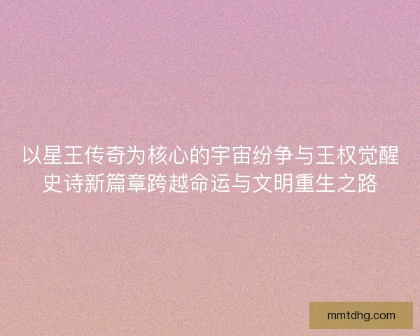 以星王传奇为核心的宇宙纷争与王权觉醒史诗新篇章跨越命运与文明重生之路