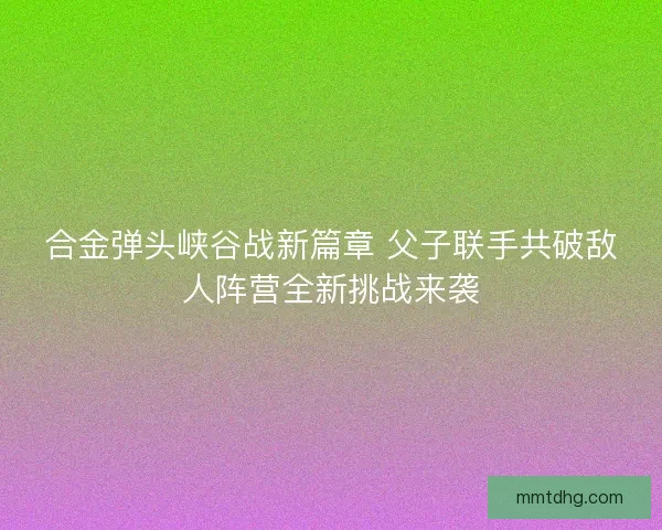 合金弹头峡谷战新篇章 父子联手共破敌人阵营全新挑战来袭