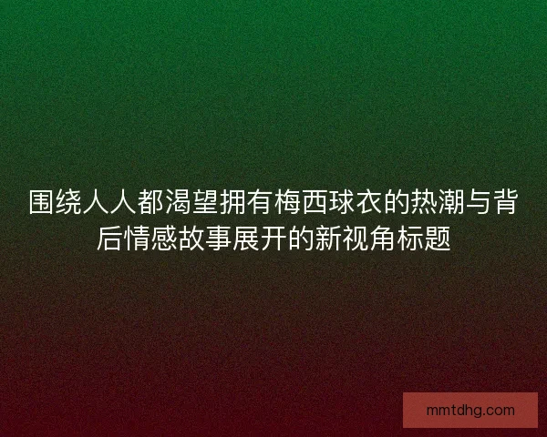 围绕人人都渴望拥有梅西球衣的热潮与背后情感故事展开的新视角标题